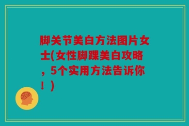 脚关节美白方法图片女士(女性脚踝美白攻略，5个实用方法告诉你！)