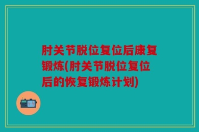肘关节脱位复位后康复锻炼(肘关节脱位复位后的恢复锻炼计划)