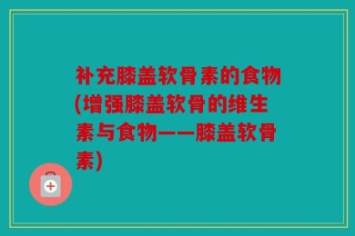 补充膝盖软骨素的食物(增强膝盖软骨的维生素与食物——膝盖软骨素)