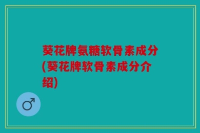 葵花牌氨糖软骨素成分(葵花牌软骨素成分介绍)