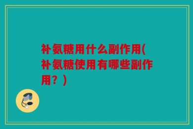 补氨糖用什么副作用(补氨糖使用有哪些副作用？)