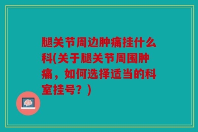 腿关节周边肿痛挂什么科(关于腿关节周围肿痛，如何选择适当的科室挂号？)