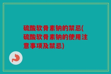 硫酸软骨素钠的禁忌(硫酸软骨素钠的使用注意事项及禁忌)