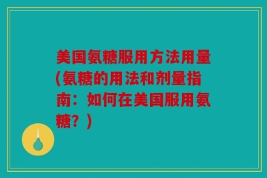 美国氨糖服用方法用量(氨糖的用法和剂量指南：如何在美国服用氨糖？)