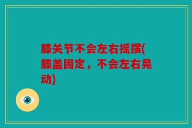 膝关节不会左右摇摆(膝盖固定，不会左右晃动)