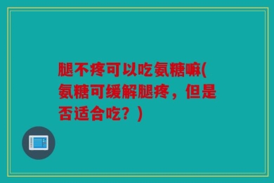 腿不疼可以吃氨糖嘛(氨糖可缓解腿疼，但是否适合吃？)