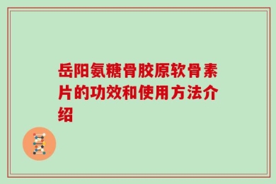 岳阳氨糖骨胶原软骨素片的功效和使用方法介绍