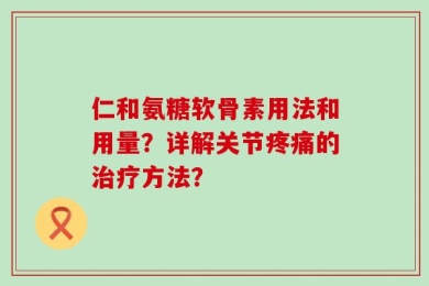 仁和氨糖软骨素用法和用量？详解关节疼痛的治疗方法？