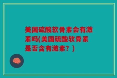 美国硫酸软骨素会有激素吗(美国硫酸软骨素是否含有激素？)