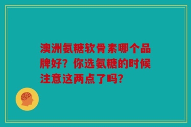 澳洲氨糖软骨素哪个品牌好？你选氨糖的时候注意这两点了吗？