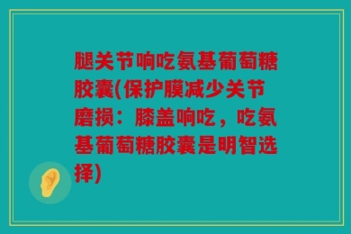 腿关节响吃氨基葡萄糖胶囊(保护膜减少关节磨损：膝盖响吃，吃氨基葡萄糖胶囊是明智选择)