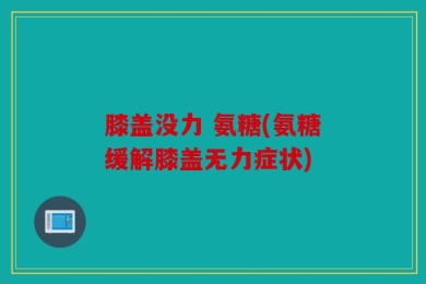 膝盖没力 氨糖(氨糖缓解膝盖无力症状)