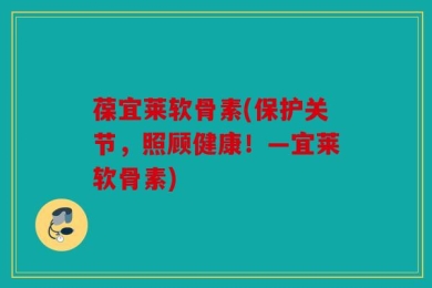 葆宜莱软骨素(保护关节，照顾健康！—宜莱软骨素)