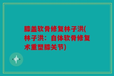 膝盖软骨修复林子洪(林子洪：自体软骨修复术重塑膝关节)