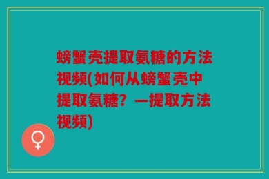 螃蟹壳提取氨糖的方法视频(如何从螃蟹壳中提取氨糖？—提取方法视频)