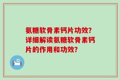 氨糖软骨素钙片功效？详细解读氨糖软骨素钙片的作用和功效？