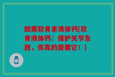 胶原软骨素液体钙(软骨液体钙：保护关节东西，你真的需要它！)