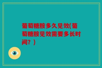 葡萄糖胺多久见效(葡萄糖胺见效需要多长时间？)