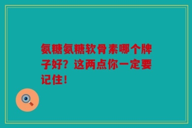 氨糖氨糖软骨素哪个牌子好？这两点你一定要记住！