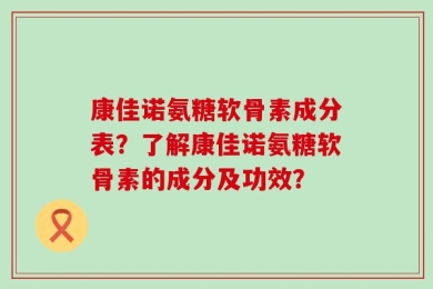 康佳诺氨糖软骨素成分表？了解康佳诺氨糖软骨素的成分及功效？