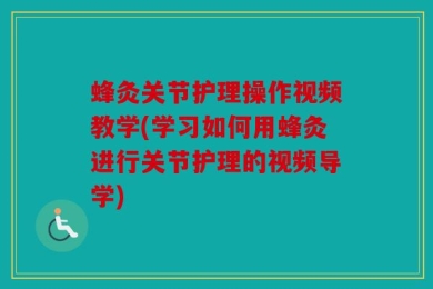 蜂灸关节护理操作视频教学(学习如何用蜂灸进行关节护理的视频导学)