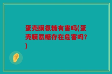 蛋壳膜氨糖有害吗(蛋壳膜氨糖存在危害吗？)