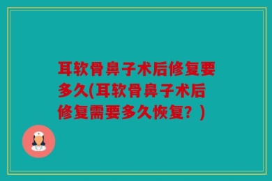 耳软骨鼻子术后修复要多久(耳软骨鼻子术后修复需要多久恢复？)
