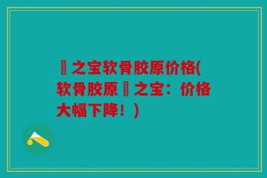 蟳之宝软骨胶原价格(软骨胶原蟳之宝：价格大幅下降！)