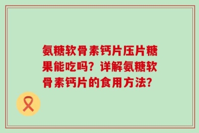 氨糖软骨素钙片压片糖果能吃吗？详解氨糖软骨素钙片的食用方法？