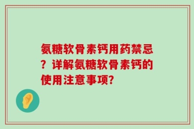 氨糖软骨素钙用药禁忌？详解氨糖软骨素钙的使用注意事项？