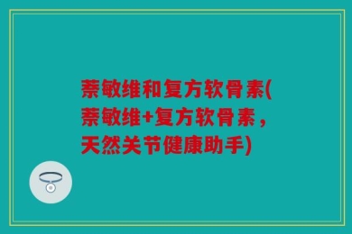 萘敏维和复方软骨素(萘敏维+复方软骨素，天然关节健康助手)