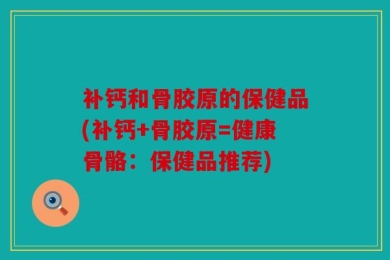 补钙和骨胶原的保健品(补钙+骨胶原=健康骨骼：保健品推荐)