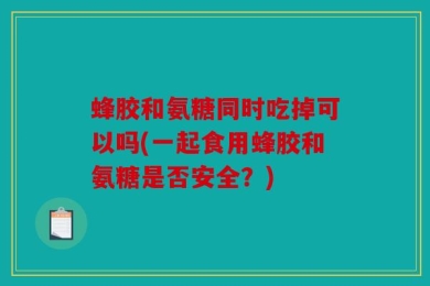 蜂胶和氨糖同时吃掉可以吗(一起食用蜂胶和氨糖是否安全？)