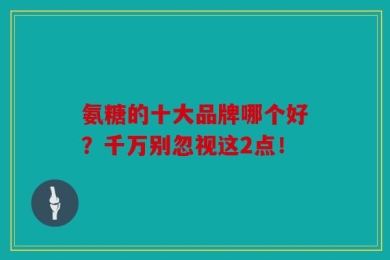 氨糖的十大品牌哪个好？千万别忽视这2点！