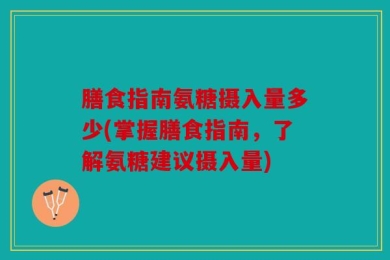 膳食指南氨糖摄入量多少(掌握膳食指南，了解氨糖建议摄入量)