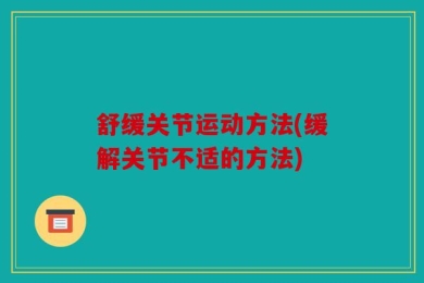舒缓关节运动方法(缓解关节不适的方法)