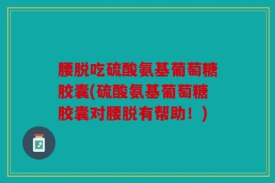 腰脱吃硫酸氨基葡萄糖胶囊(硫酸氨基葡萄糖胶囊对腰脱有帮助！)