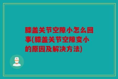 膝盖关节空隙小怎么回事(膝盖关节空隙变小的原因及解决方法)
