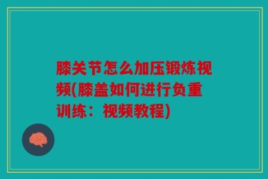 膝关节怎么加压锻炼视频(膝盖如何进行负重训练：视频教程)