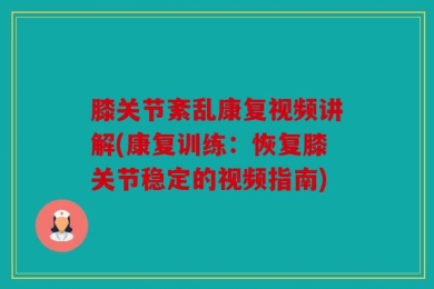 膝关节紊乱康复视频讲解(康复训练：恢复膝关节稳定的视频指南)