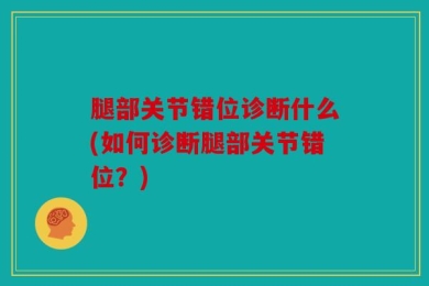腿部关节错位诊断什么(如何诊断腿部关节错位？)