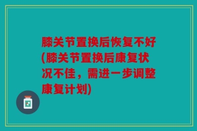 膝关节置换后恢复不好(膝关节置换后康复状况不佳，需进一步调整康复计划)