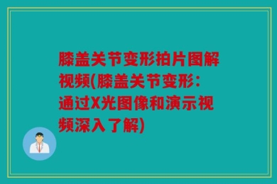 膝盖关节变形拍片图解视频(膝盖关节变形：通过X光图像和演示视频深入了解)