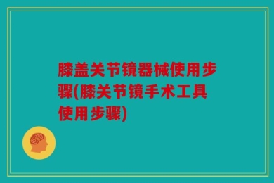 膝盖关节镜器械使用步骤(膝关节镜手术工具使用步骤)