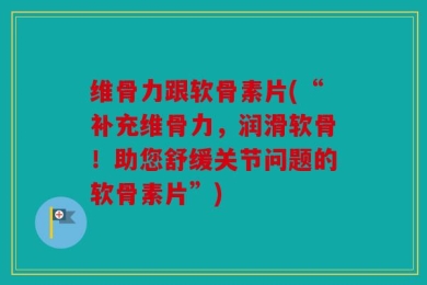 维骨力跟软骨素片(“补充维骨力，润滑软骨！助您舒缓关节问题的软骨素片”)