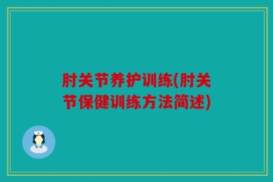 肘关节养护训练(肘关节保健训练方法简述)
