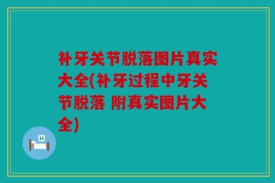 补牙关节脱落图片真实大全(补牙过程中牙关节脱落 附真实图片大全)