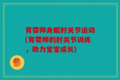 育婴师身躯肘关节运动(育婴师的肘关节训练，助力宝宝成长)