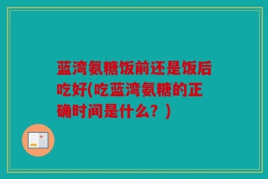 蓝湾氨糖饭前还是饭后吃好(吃蓝湾氨糖的正确时间是什么？)