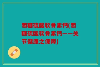 萄糖硫酸软骨素钙(萄糖硫酸软骨素钙——关节健康之保障)